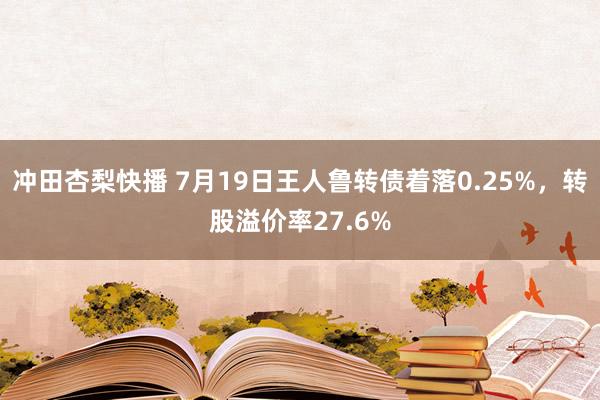 冲田杏梨快播 7月19日王人鲁转债着落0.25%，转股溢价率27.6%