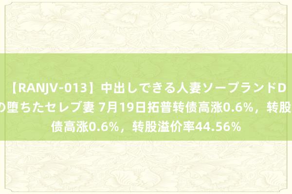 【RANJV-013】中出しできる人妻ソープランドDX 8時間 16人の堕ちたセレブ妻 7月19日拓普转债高涨0.6%，转股溢价率44.56%