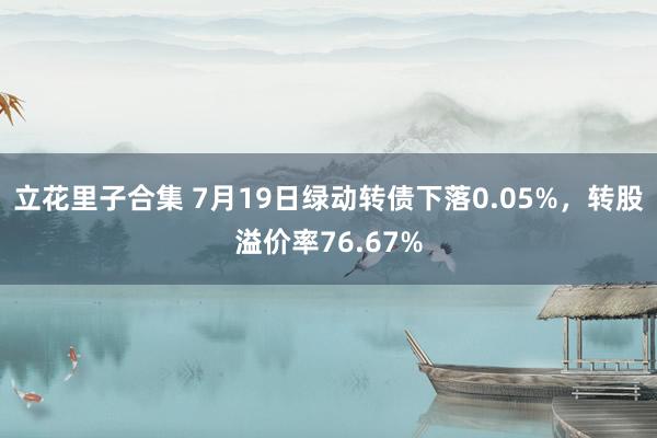 立花里子合集 7月19日绿动转债下落0.05%，转股溢价率76.67%