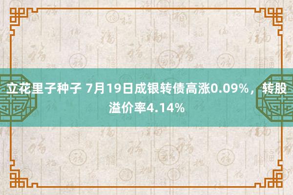 立花里子种子 7月19日成银转债高涨0.09%，转股溢价率4.14%