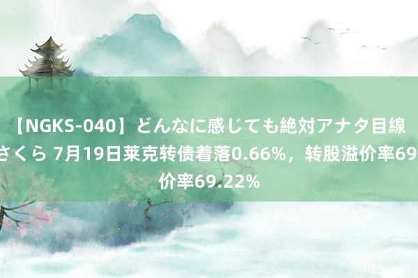 【NGKS-040】どんなに感じても絶対アナタ目線 春野さくら 7月19日莱克转债着落0.66%，转股溢价率69.22%