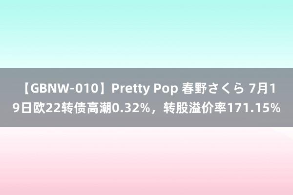 【GBNW-010】Pretty Pop 春野さくら 7月19日欧22转债高潮0.32%，转股溢价率171.15%