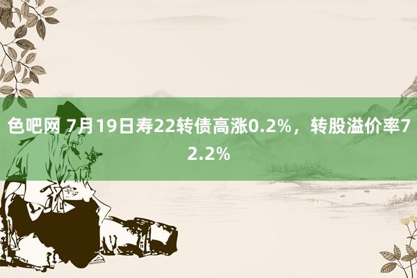 色吧网 7月19日寿22转债高涨0.2%，转股溢价率72.2%