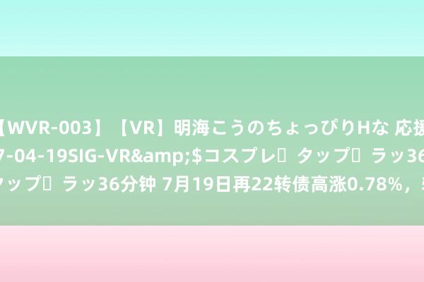 【WVR-003】【VR】明海こうのちょっぴりHな 応援 VR</a>2017-04-19SIG-VR&$コスプレ・タップ・ラッ36分钟 7月19日再22转债高涨0.78%，转股溢价率124.88%