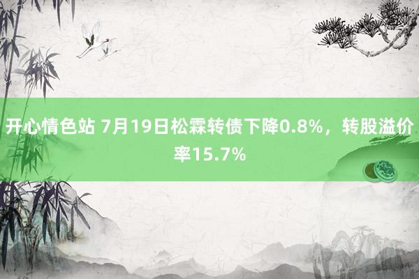 开心情色站 7月19日松霖转债下降0.8%，转股溢价率15.7%