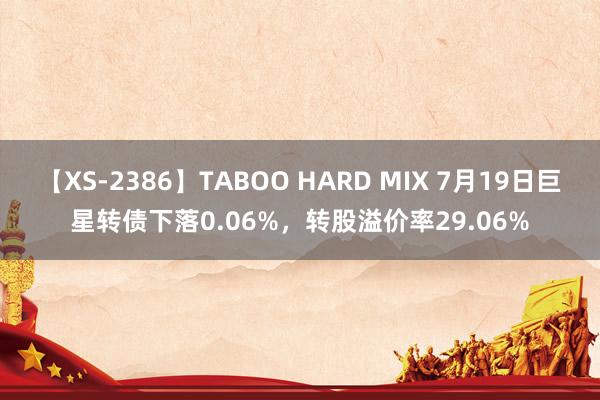 【XS-2386】TABOO HARD MIX 7月19日巨星转债下落0.06%，转股溢价率29.06%