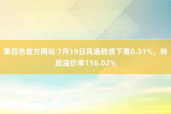 第四色官方网站 7月19日风语转债下落0.31%，转股溢价率116.02%