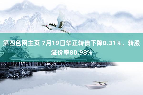 第四色网主页 7月19日华正转债下降0.31%，转股溢价率80.98%