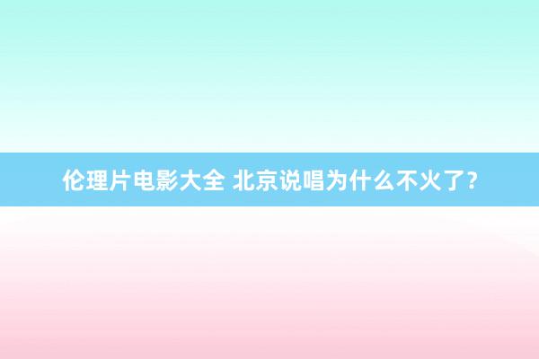 伦理片电影大全 北京说唱为什么不火了？