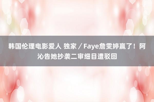 韩国伦理电影爱人 独家／Faye詹雯婷赢了！　阿沁告她抄袭二审细目遭驳回