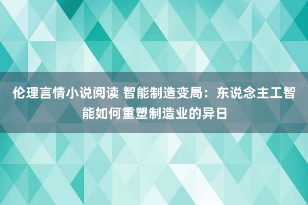 伦理言情小说阅读 智能制造变局：东说念主工智能如何重塑制造业的异日