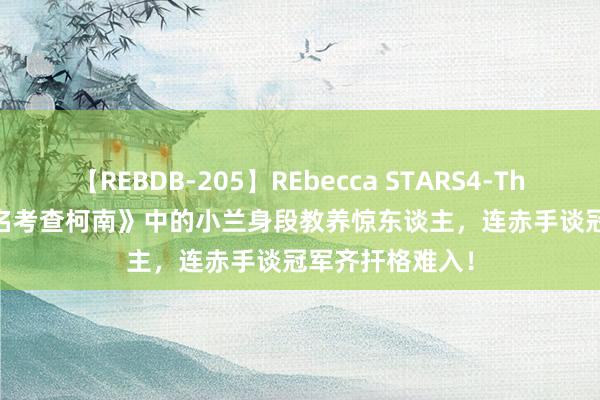 【REBDB-205】REbecca STARS4-The queens- 《名考查柯南》中的小兰身段教养惊东谈主，连赤手谈冠军齐扞格难入！