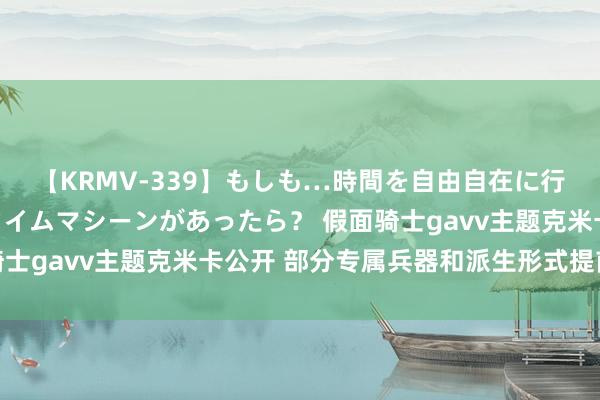 【KRMV-339】もしも…時間を自由自在に行ったり来たりできるタイムマシーンがあったら？ 假面骑士gavv主题克米卡公开 部分专属兵器和派生形式提前暴露