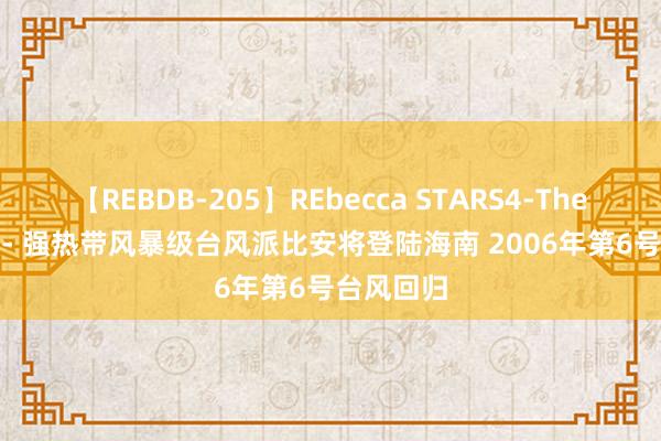 【REBDB-205】REbecca STARS4-The queens- 强热带风暴级台风派比安将登陆海南 2006年第6号台风回归