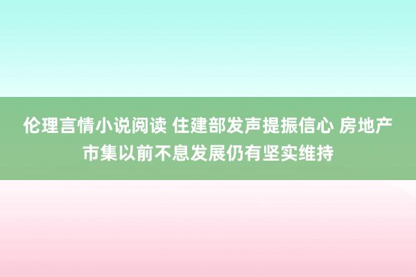 伦理言情小说阅读 住建部发声提振信心 房地产市集以前不息发展仍有坚实维持