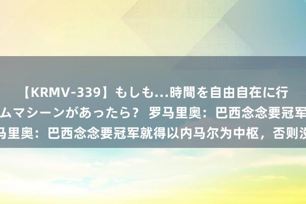 【KRMV-339】もしも…時間を自由自在に行ったり来たりできるタイムマシーンがあったら？ 罗马里奥：巴西念念要冠军就得以内马尔为中枢，否则没戏