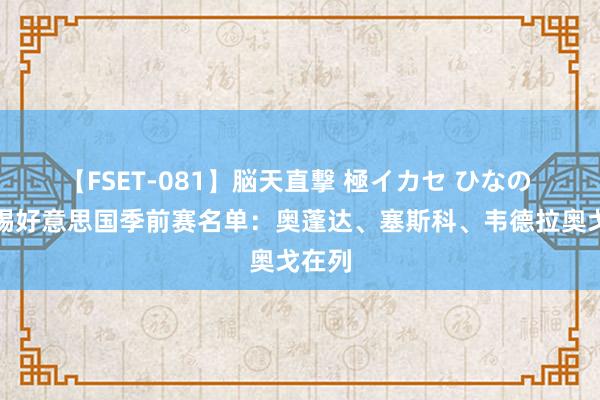 【FSET-081】脳天直撃 極イカセ ひなの 莱比锡好意思国季前赛名单：奥蓬达、塞斯科、韦德拉奥戈在列