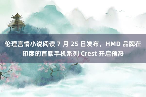 伦理言情小说阅读 7 月 25 日发布，HMD 品牌在印度的首款手机系列 Crest 开启预热