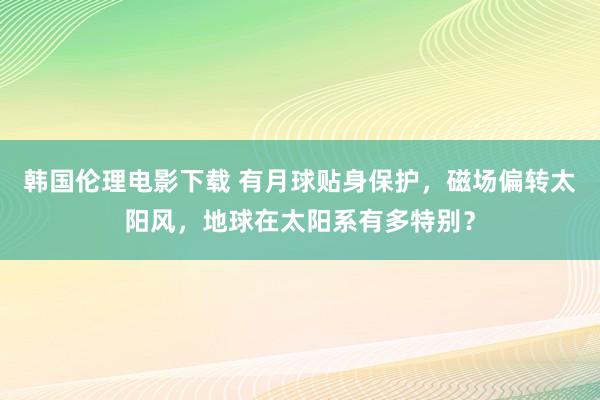 韩国伦理电影下载 有月球贴身保护，磁场偏转太阳风，地球在太阳系有多特别？