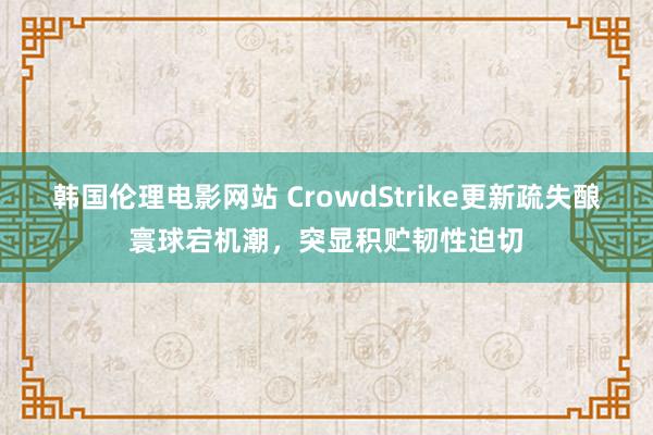 韩国伦理电影网站 CrowdStrike更新疏失酿寰球宕机潮，突显积贮韧性迫切