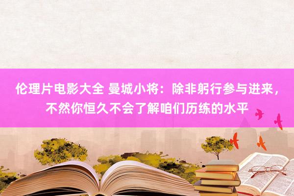 伦理片电影大全 曼城小将：除非躬行参与进来，不然你恒久不会了解咱们历练的水平