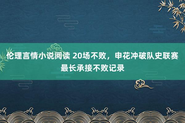 伦理言情小说阅读 20场不败，申花冲破队史联赛最长承接不败记录