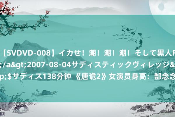 【SVDVD-008】イカせ！潮！潮！潮！そして黒人FUCK！2 ひなの</a>2007-08-04サディスティックヴィレッジ&$サディス138分钟 《唐诡2》女演员身高：郜念念雯167孙雪宁168奚望168汤晶媚168