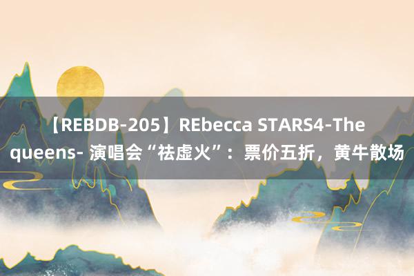 【REBDB-205】REbecca STARS4-The queens- 演唱会“祛虚火”：票价五折，黄牛散场