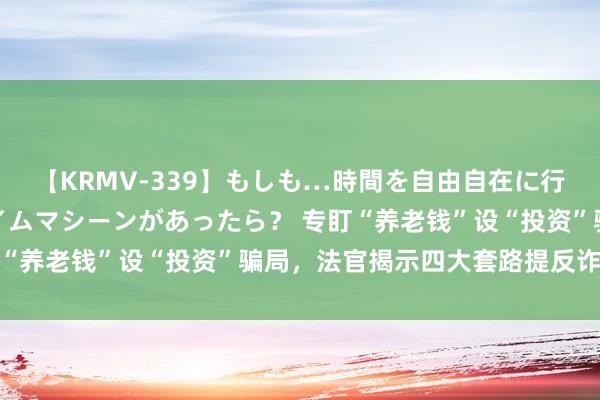 【KRMV-339】もしも…時間を自由自在に行ったり来たりできるタイムマシーンがあったら？ 专盯“养老钱”设“投资”骗局，法官揭示四大套路提反诈建议