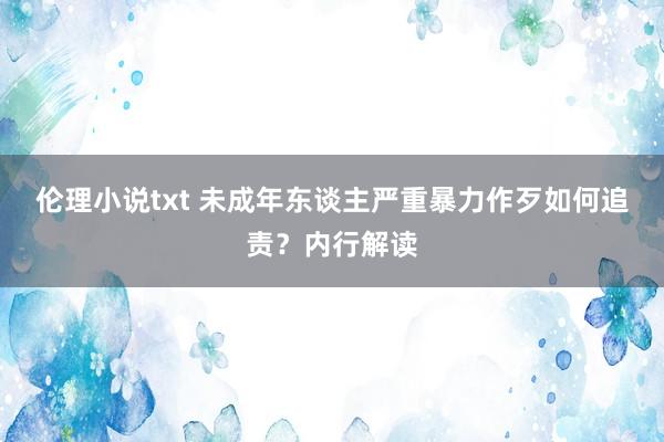 伦理小说txt 未成年东谈主严重暴力作歹如何追责？内行解读