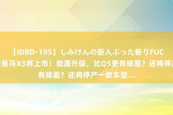 【IDBD-195】しみけんの新人ぶった斬りFUCK 6本番 全新良马X3将上市！能源升级，比Q5更有排面？还将停产一款车型...