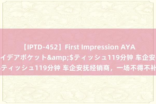 【IPTD-452】First Impression AYA</a>2009-05-01アイデアポケット&$ティッシュ119分钟 车企安抚经销商，一场不得不补的课！