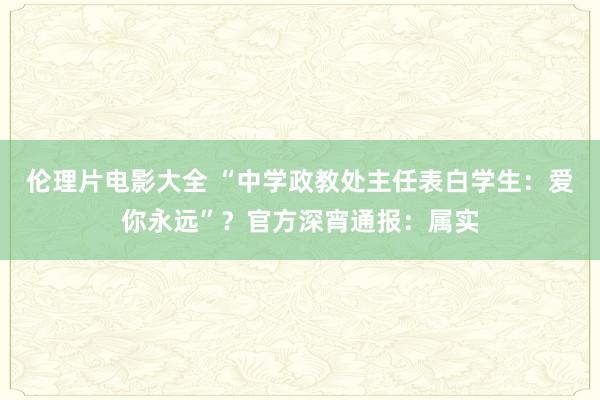 伦理片电影大全 “中学政教处主任表白学生：爱你永远”？官方深宵通报：属实