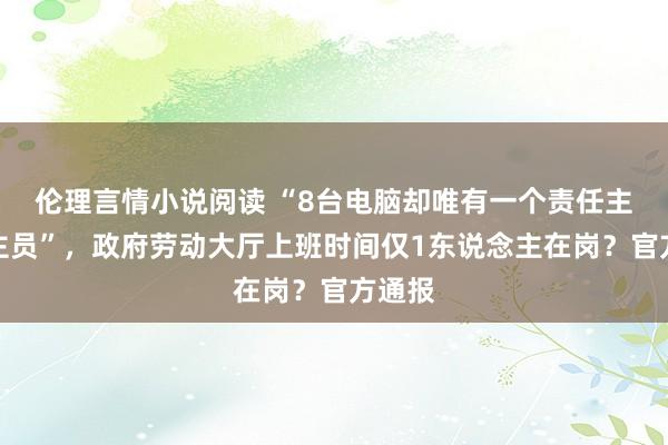 伦理言情小说阅读 “8台电脑却唯有一个责任主说念主员”，政府劳动大厅上班时间仅1东说念主在岗？官方通报