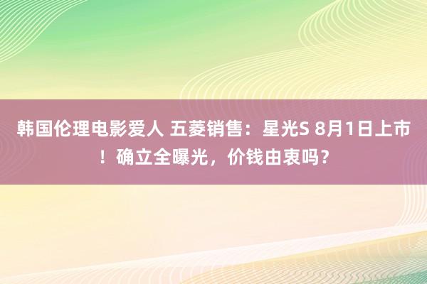 韩国伦理电影爱人 五菱销售：星光S 8月1日上市！确立全曝光，价钱由衷吗？