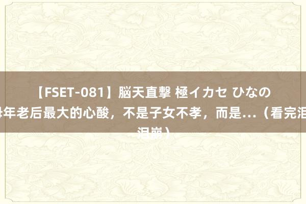 【FSET-081】脳天直撃 極イカセ ひなの 父母年老后最大的心酸，不是子女不孝，而是…（看完泪崩）