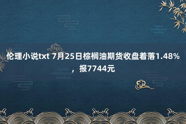 伦理小说txt 7月25日棕榈油期货收盘着落1.48%，报7744元