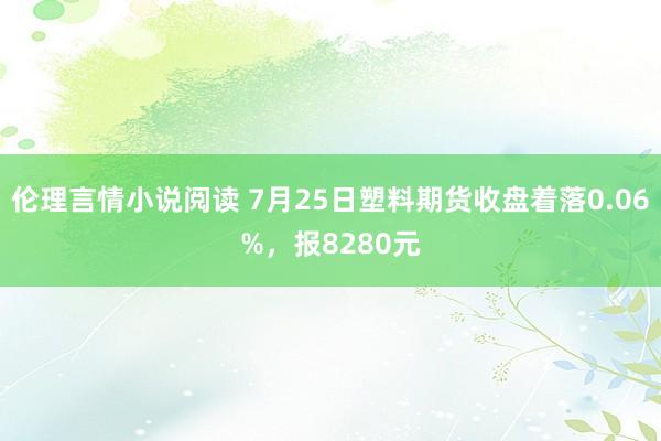 伦理言情小说阅读 7月25日塑料期货收盘着落0.06%，报8280元