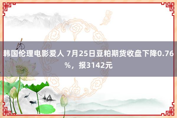 韩国伦理电影爱人 7月25日豆粕期货收盘下降0.76%，报3142元