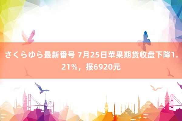 さくらゆら最新番号 7月25日苹果期货收盘下降1.21%，报6920元