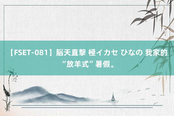 【FSET-081】脳天直撃 極イカセ ひなの 我家的“放羊式”暑假。