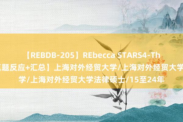 【REBDB-205】REbecca STARS4-The queens- 【复试真题反应+汇总】上海对外经贸大学/上海对外经贸大学法律硕士/15至24年