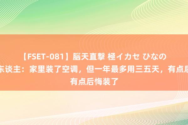 【FSET-081】脳天直撃 極イカセ ひなの 巴黎华东谈主：家里装了空调，但一年最多用三五天，有点后悔装了