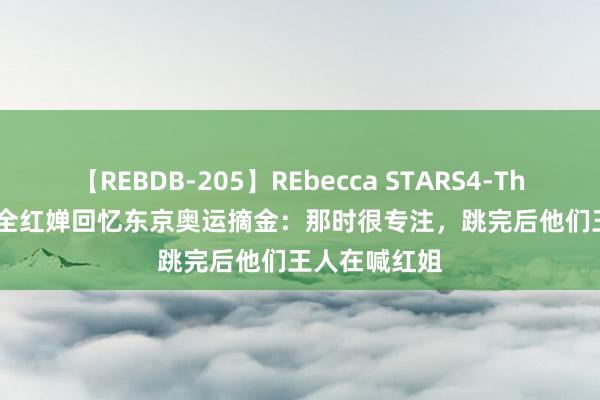 【REBDB-205】REbecca STARS4-The queens- 全红婵回忆东京奥运摘金：那时很专注，跳完后他们王人在喊红姐