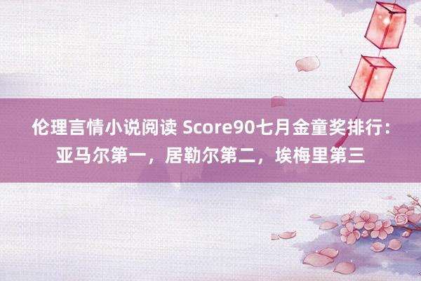 伦理言情小说阅读 Score90七月金童奖排行：亚马尔第一，居勒尔第二，<a href=