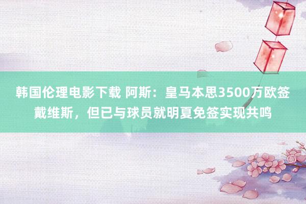 韩国伦理电影下载 阿斯：皇马本思3500万欧签戴维斯，但已与球员就明夏免签实现共鸣