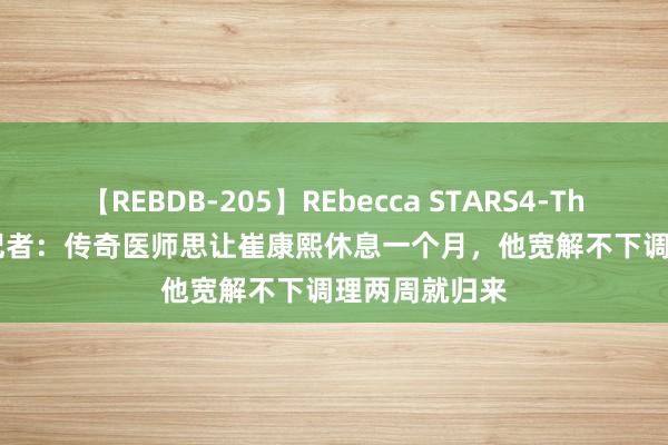 【REBDB-205】REbecca STARS4-The queens- 记者：传奇医师思让崔康熙休息一个月，他宽解不下调理两周就归来