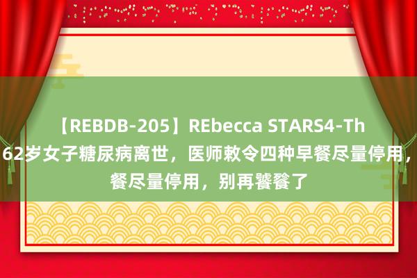 【REBDB-205】REbecca STARS4-The queens- 62岁女子糖尿病离世，医师敕令四种早餐尽量停用，别再饕餮了