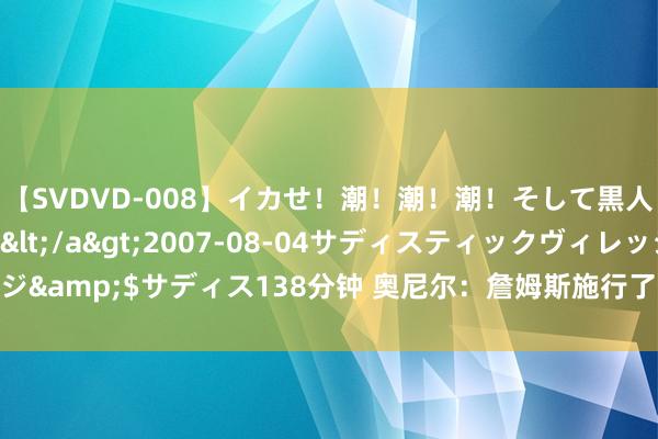 【SVDVD-008】イカせ！潮！潮！潮！そして黒人FUCK！2 ひなの</a>2007-08-04サディスティックヴィレッジ&$サディス138分钟 奥尼尔：詹姆斯施行了每份协议，从没向球队苦求往来！