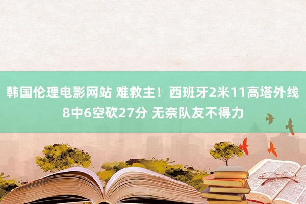 韩国伦理电影网站 难救主！西班牙2米11高塔外线8中6空砍27分 无奈队友不得力